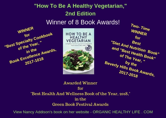 "How To Be A Healthy Vegetarian," 2nd Edition Author receives national recognition through the FIFTH ANNUAL BEVERLY HILLS INTERNATIONAL BOOK AWARDS® First Place Winner In Two Categories!, How to be a healthy vegetarian, by Nancy Addison, nutritionist and chef,is the winner 8 book awards
