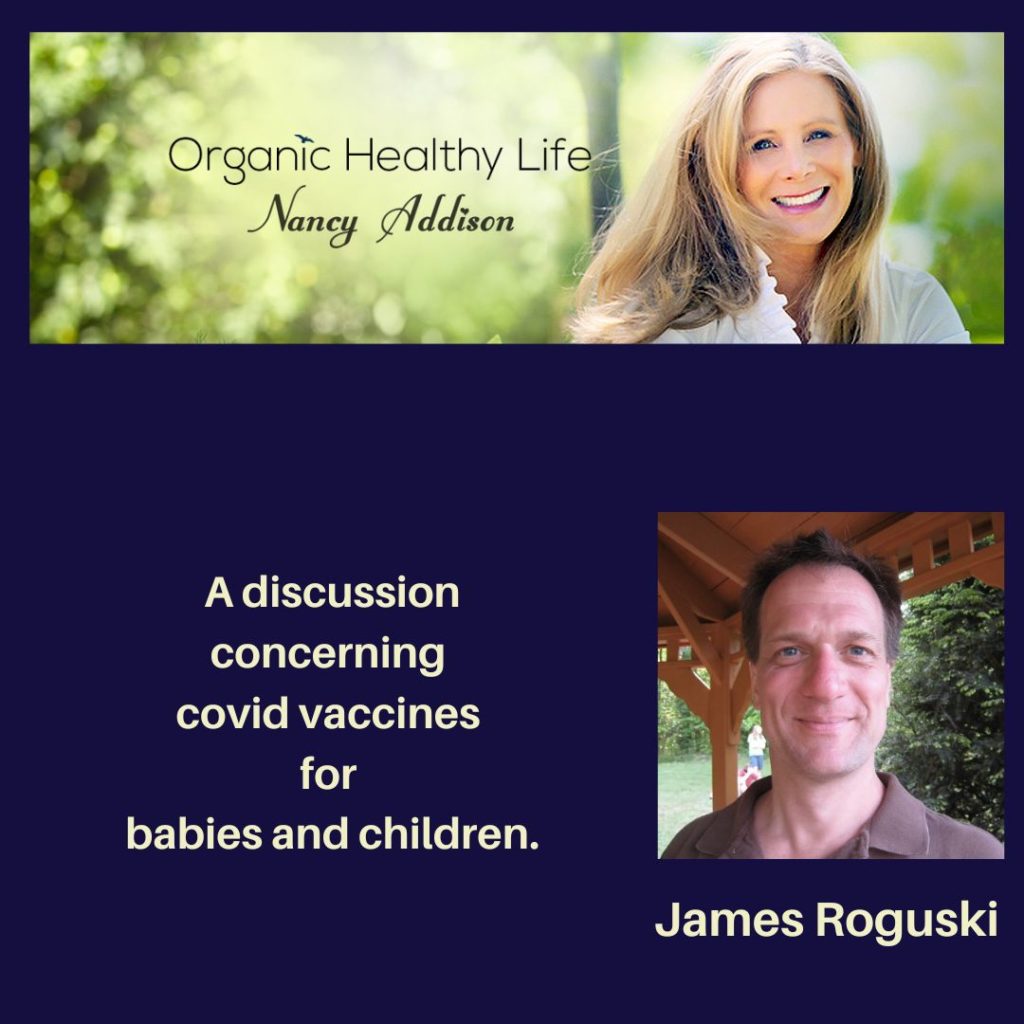 Nancy Addison interviews James Roguski, researcher, author, natural health proponent, and believer in freedom. James discusses the implications of giving corona-virus "vaccines" to babies and children. organic healthy life,