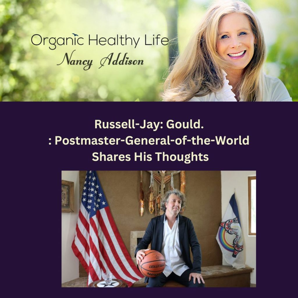Russell-Jay- Gould. : Postmaster-General-of-the-World Shares His Thoughts with Nancy Addison, organic Healthy Life